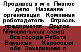 Продавец в м-н "Пивное дело › Название организации ­ Компания-работодатель › Отрасль предприятия ­ Другое › Минимальный оклад ­ 1 - Все города Работа » Вакансии   . Кировская обл.,Захарищево п.